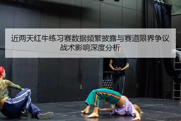 近两天红牛练习赛数据频繁披露与赛道限界争议战术影响深度分析