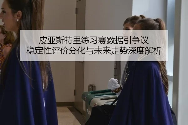 皮亚斯特里练习赛数据引争议 稳定性评价分化与未来走势深度解析